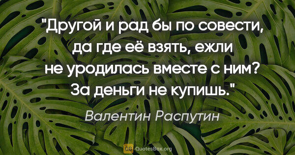 Валентин Распутин цитата: "Другой и рад бы по совести, да где её взять, ежли не уродилась..."