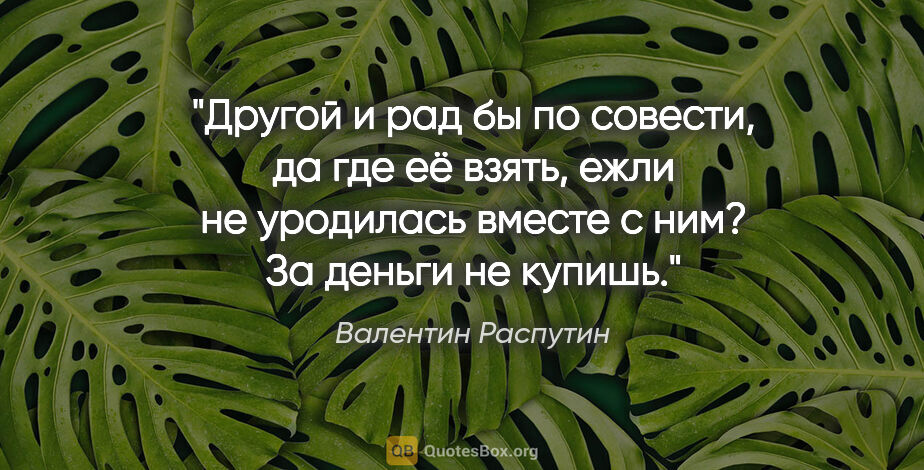 Валентин Распутин цитата: "Другой и рад бы по совести, да где её взять, ежли не уродилась..."