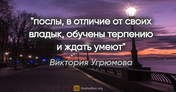 Виктория Угрюмова цитата: "послы, в отличие от своих владык, обучены терпению и ждать умеют"