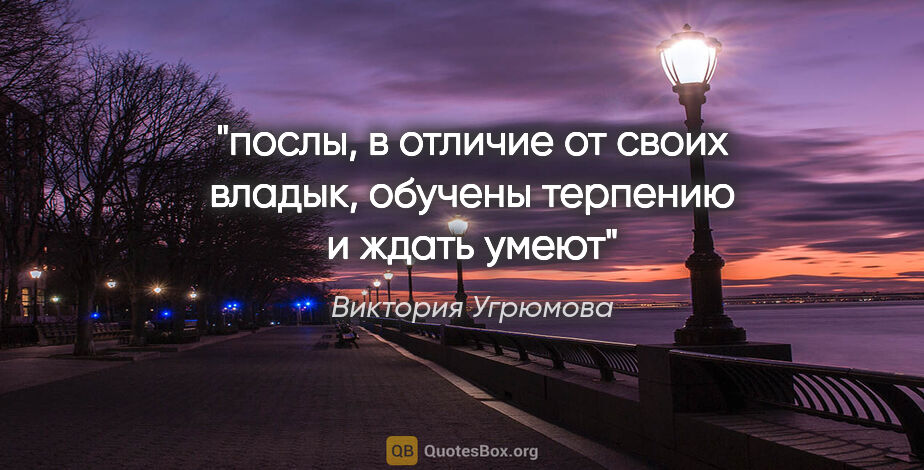 Виктория Угрюмова цитата: "послы, в отличие от своих владык, обучены терпению и ждать умеют"
