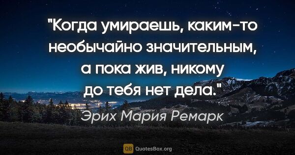 Эрих Мария Ремарк цитата: "Когда умираешь, каким-то необычайно значительным, а пока жив,..."