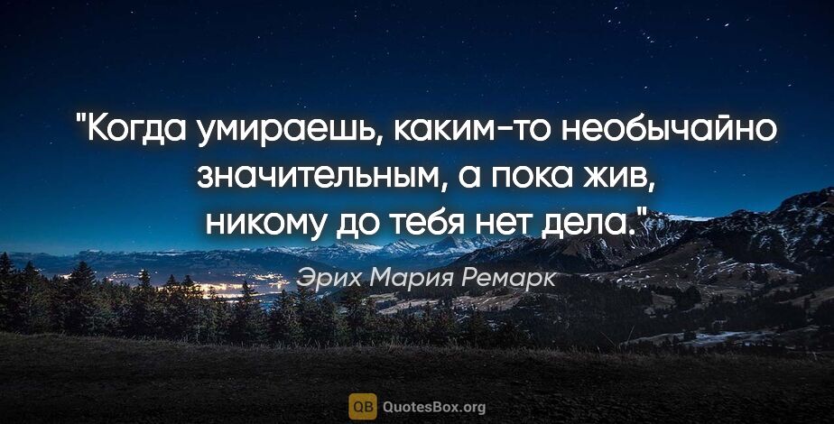 Эрих Мария Ремарк цитата: "Когда умираешь, каким-то необычайно значительным, а пока жив,..."