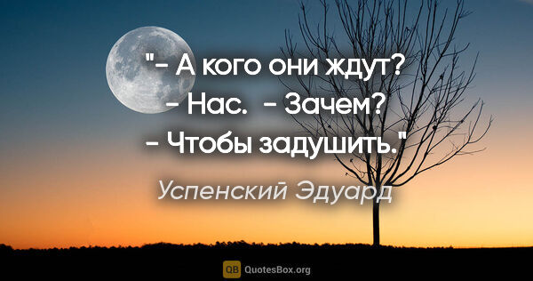 Успенский Эдуард цитата: "- А кого они ждут? 

- Нас. 

- Зачем? 

- Чтобы задушить."