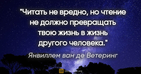 Янвиллем ван де Ветеринг цитата: "Читать не вредно, но чтение не должно превращать твою жизнь в..."