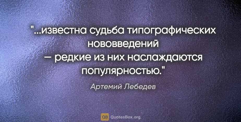 Артемий Лебедев цитата: "известна судьба типографических нововведений — редкие из них..."