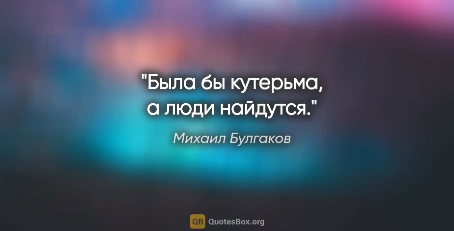 Михаил Булгаков цитата: "Была бы кутерьма, а люди найдутся."
