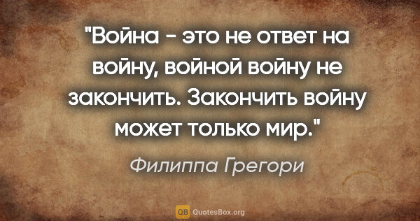 Филиппа Грегори цитата: "Война - это не ответ на войну, войной войну не закончить...."