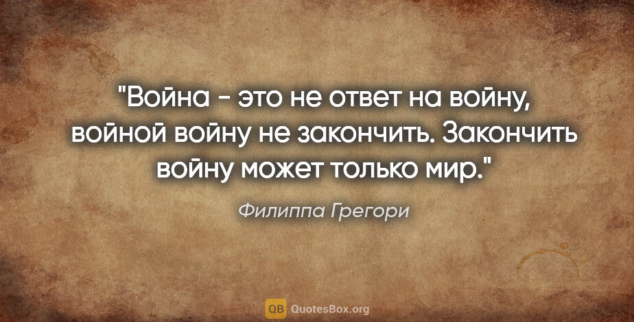 Филиппа Грегори цитата: "Война - это не ответ на войну, войной войну не закончить...."