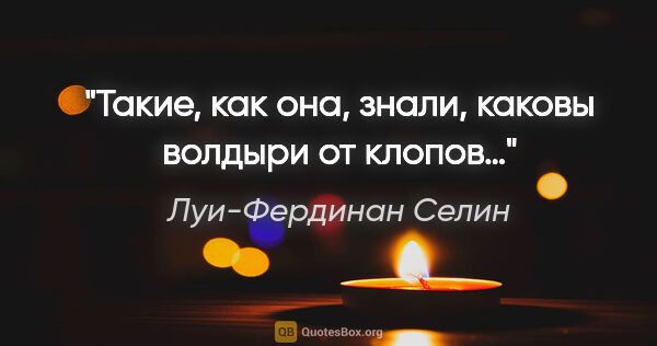 Луи-Фердинан Селин цитата: "Такие, как она, знали, каковы волдыри от клопов…"