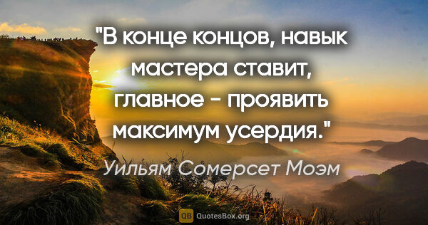 Уильям Сомерсет Моэм цитата: "В конце концов, навык мастера ставит, главное - проявить..."