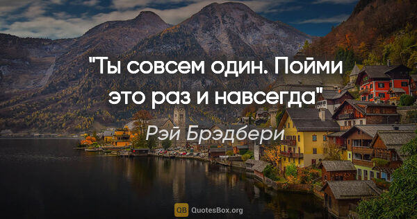 Рэй Брэдбери цитата: "Ты совсем один. Пойми это раз и навсегда"