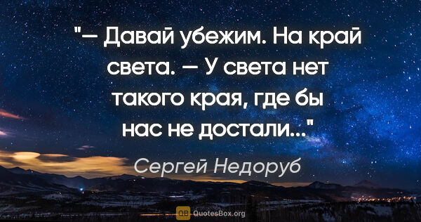 Сергей Недоруб цитата: "— Давай убежим. На край света.

— У света нет такого края, где..."