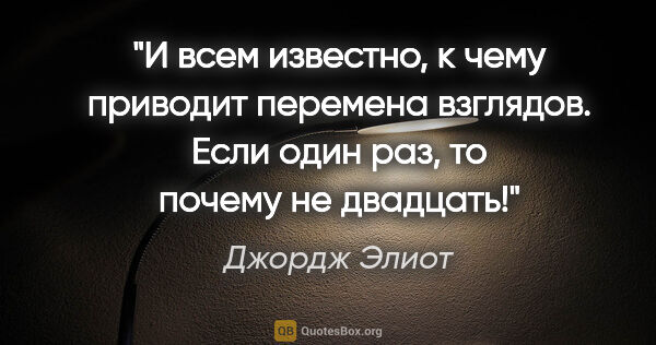 Джордж Элиот цитата: "И всем известно, к чему приводит перемена взглядов. Если один..."