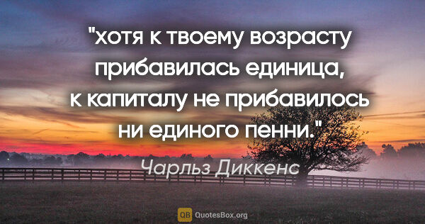 Чарльз Диккенс цитата: "хотя к твоему возрасту прибавилась единица, к капиталу не..."