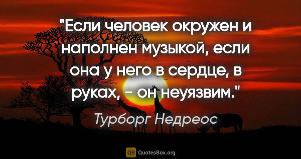 Турборг Недреос цитата: "Если человек окружен и наполнен музыкой, если она у него в..."