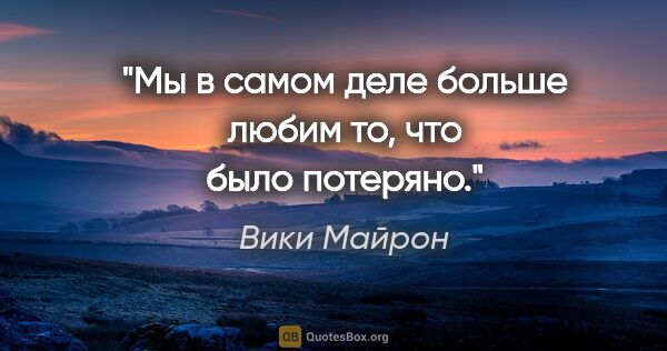 Вики Майрон цитата: ""Мы в самом деле больше любим то, что было потеряно.""