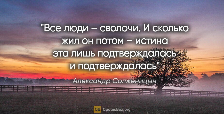 Александр Солженицын цитата: "«Все люди – сволочи». И сколько жил он потом – истина эта лишь..."