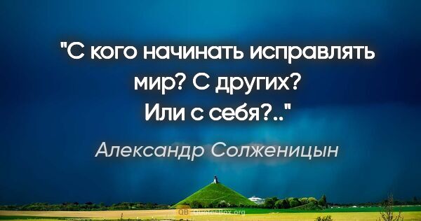 Александр Солженицын цитата: "С кого начинать исправлять мир? С других? Или с себя?.."