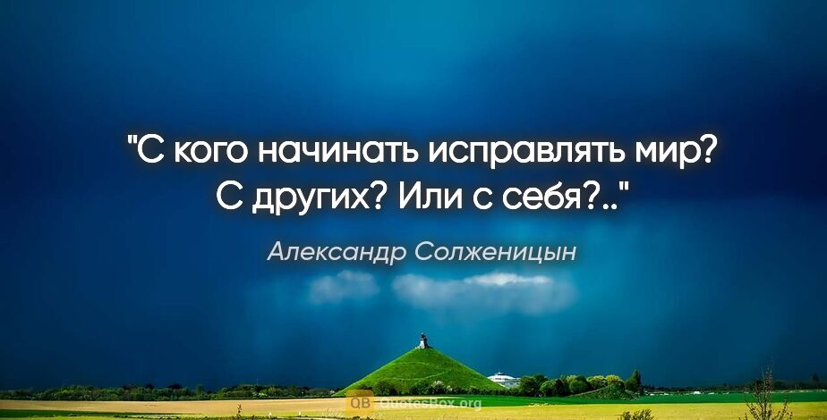 Александр Солженицын цитата: "С кого начинать исправлять мир? С других? Или с себя?.."