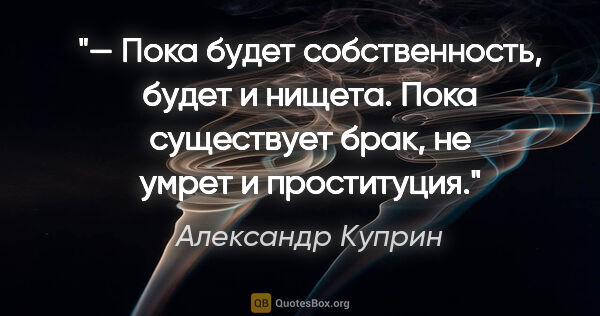 Александр Куприн цитата: "— Пока будет собственность, будет и нищета. Пока существует..."