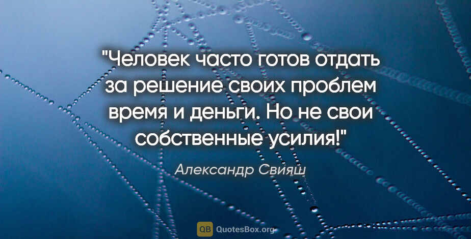 Александр Свияш цитата: "Человек часто готов отдать за решение своих проблем время и..."