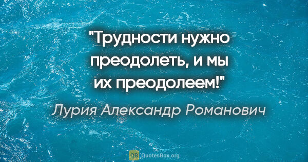 Лурия Александр Романович цитата: "Трудности нужно преодолеть, и мы их преодолеем!"