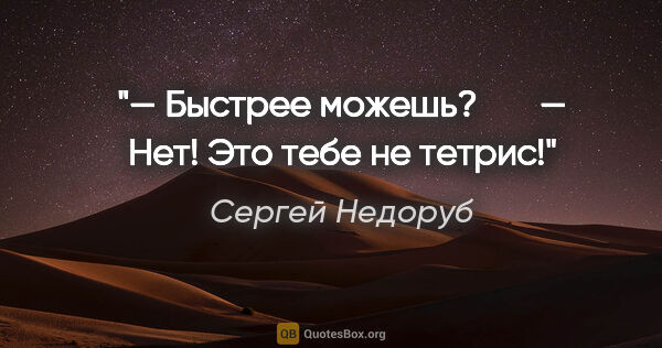 Сергей Недоруб цитата: "— Быстрее можешь? 

     — Нет! Это тебе не тетрис!"