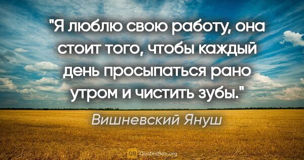 Вишневский Януш цитата: "Я люблю свою работу, она стоит того, чтобы каждый день..."