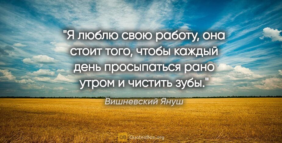 Вишневский Януш цитата: "Я люблю свою работу, она стоит того, чтобы каждый день..."