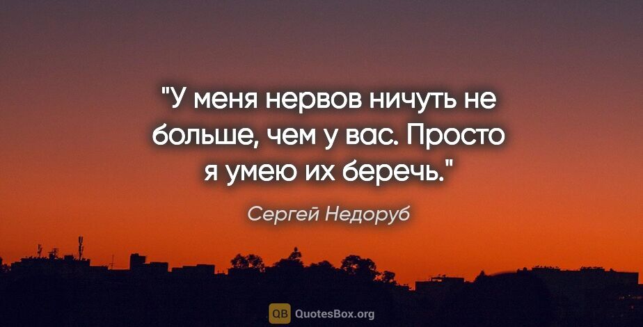 Сергей Недоруб цитата: "У меня нервов ничуть не больше, чем у вас. Просто я умею их..."