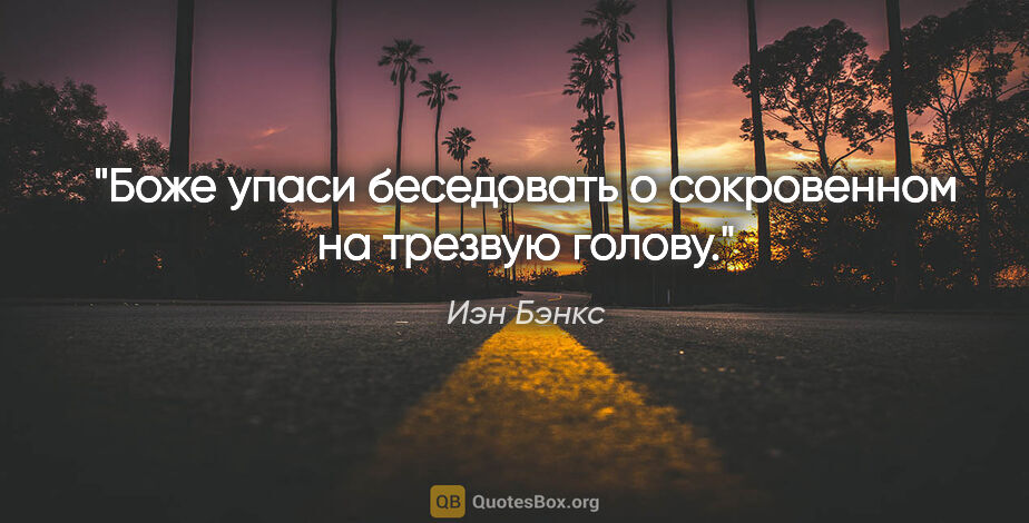 Иэн Бэнкс цитата: "Боже упаси беседовать о сокровенном на трезвую голову."