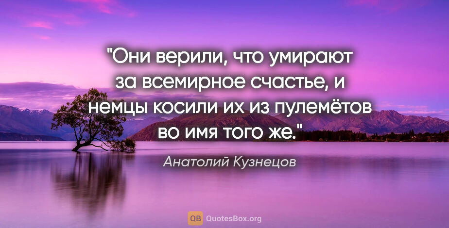 Анатолий Кузнецов цитата: "Они верили, что умирают за всемирное счастье, и немцы косили..."