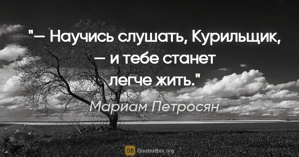 Мариам Петросян цитата: "— Научись слушать, Курильщик, — и тебе станет легче жить."