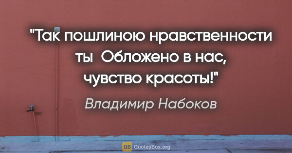 Владимир Набоков цитата: "Так пошлиною нравственности ты 

Обложено в нас, чувство красоты!"