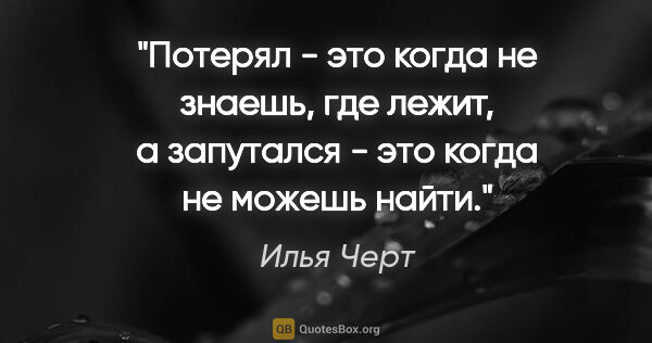 Илья Черт цитата: "Потерял - это когда не знаешь, где лежит, а запутался - это..."