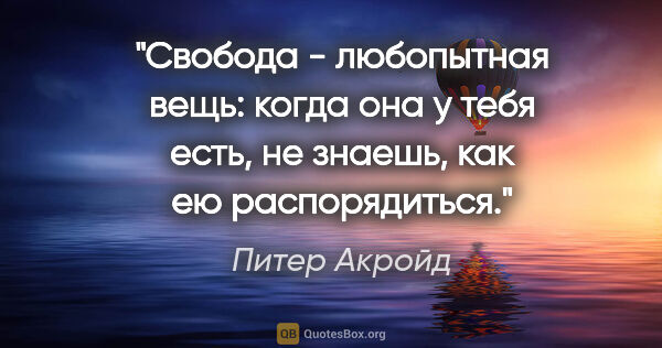 Питер Акройд цитата: "Свобода - любопытная вещь: когда она у тебя есть, не знаешь,..."