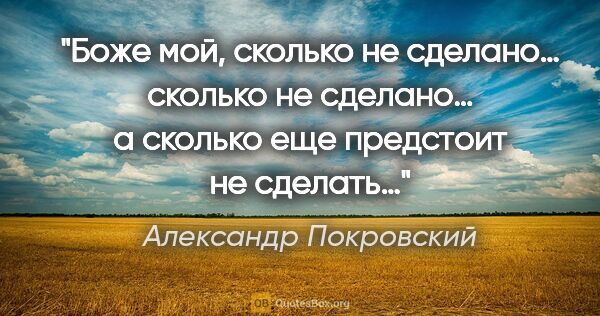 Александр Покровский цитата: "Боже мой, сколько не сделано… сколько не сделано… а сколько..."