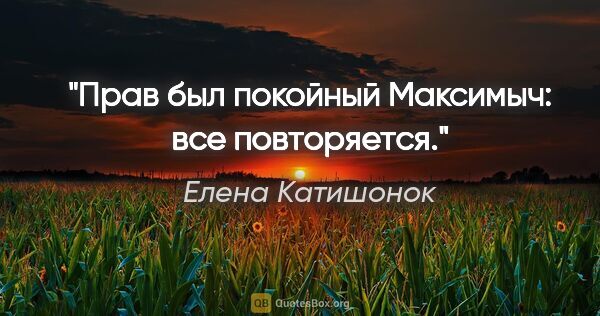 Елена Катишонок цитата: "Прав был покойный Максимыч: все повторяется."