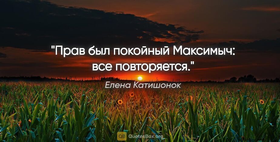 Елена Катишонок цитата: "Прав был покойный Максимыч: все повторяется."