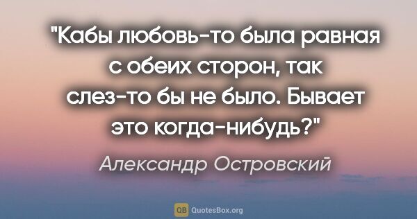 Александр Островский цитата: "Кабы любовь-то была равная с обеих сторон, так слез-то бы не..."