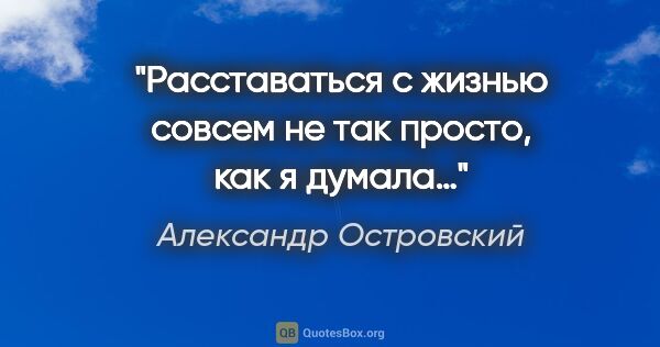 Александр Островский цитата: "Расставаться с жизнью совсем не так просто, как я думала…"