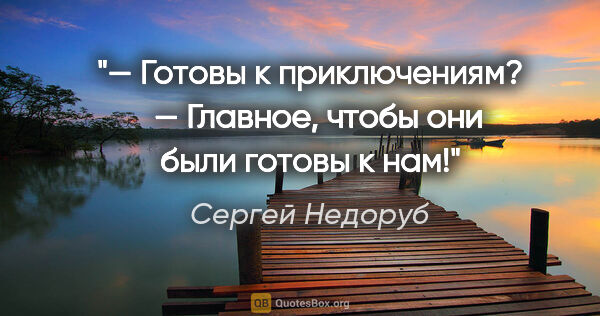 Сергей Недоруб цитата: "— Готовы к приключениям? 

 — Главное, чтобы они были готовы к..."