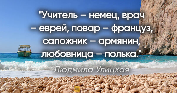 Людмила Улицкая цитата: "Учитель – немец, врач – еврей, повар – француз, сапожник –..."