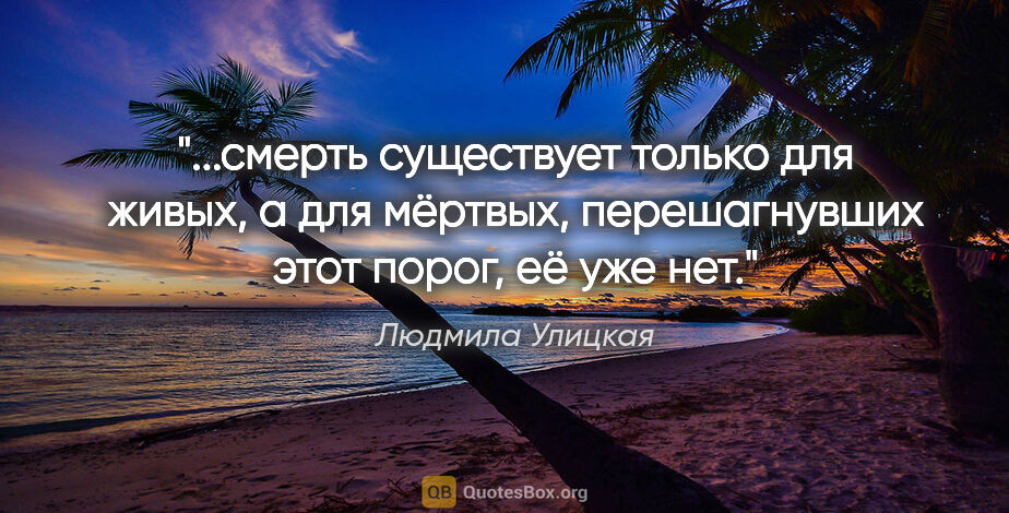 Людмила Улицкая цитата: "смерть существует только для живых, а для мёртвых,..."