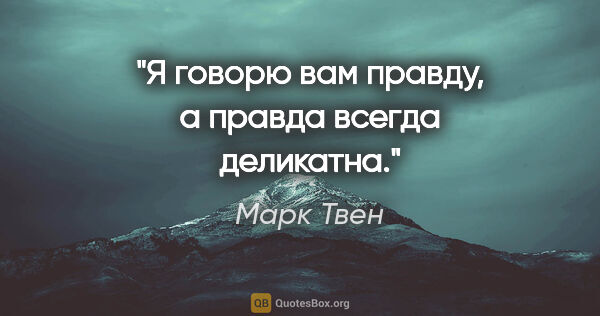 Марк Твен цитата: "Я говорю вам правду, а правда всегда деликатна."