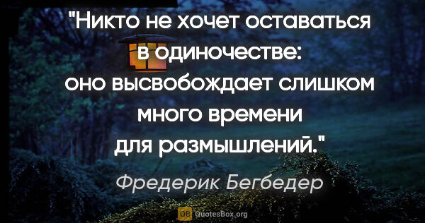 Фредерик Бегбедер цитата: "Никто не хочет оставаться в одиночестве: оно высвобождает..."