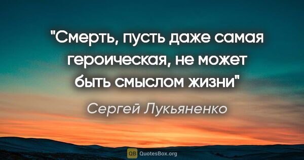 Сергей Лукьяненко цитата: "Смерть, пусть даже самая героическая, не может быть смыслом жизни"