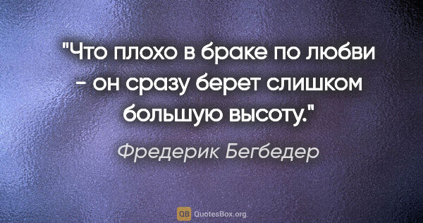 Фредерик Бегбедер цитата: "Что плохо в браке по любви - он сразу берет слишком большую..."