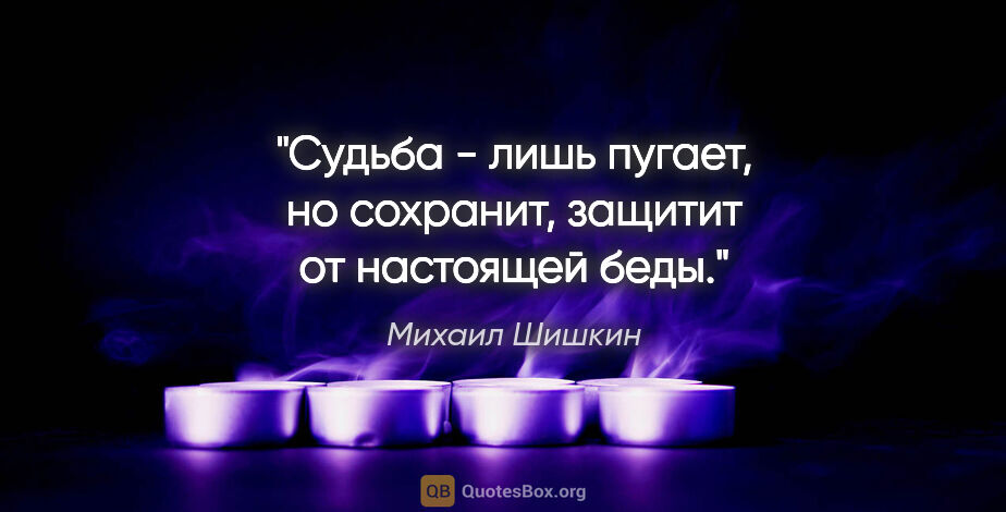Михаил Шишкин цитата: "Судьба - лишь пугает, но сохранит, защитит от настоящей беды."