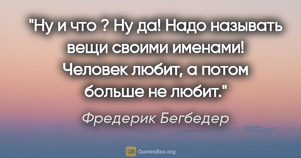 Фредерик Бегбедер цитата: "Ну и что ? Ну да! Надо называть вещи своими именами! Человек..."